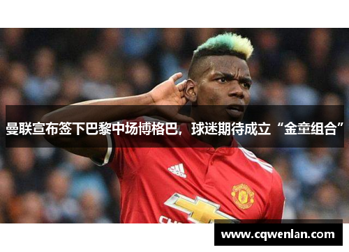 曼联宣布签下巴黎中场博格巴，球迷期待成立“金童组合”