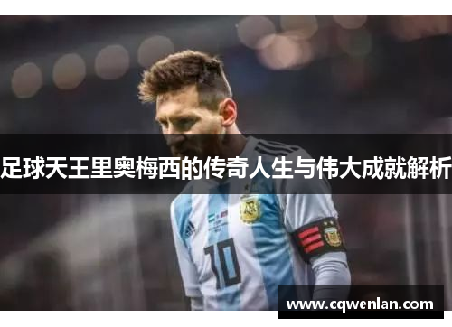 足球天王里奥梅西的传奇人生与伟大成就解析