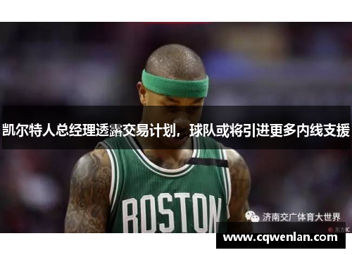 凯尔特人总经理透露交易计划，球队或将引进更多内线支援