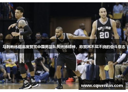 马刺教练组高度赞赏中国男篮队员拼搏精神，称赞其不屈不挠的奋斗意志