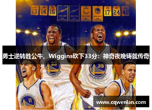 勇士逆转胜公牛，Wiggins砍下33分：神奇夜晚铸就传奇