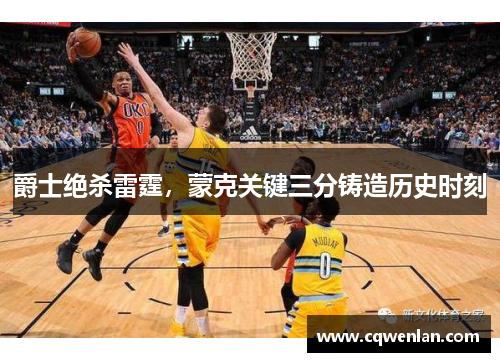爵士绝杀雷霆，蒙克关键三分铸造历史时刻