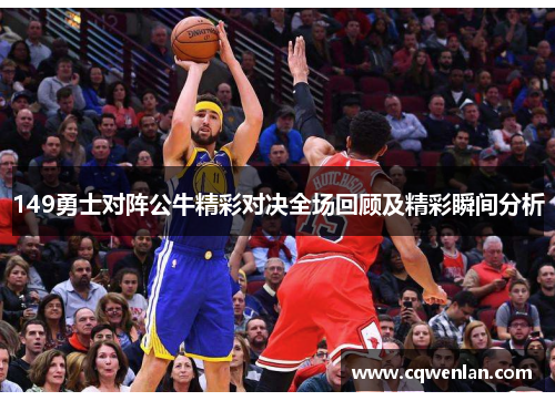 149勇士对阵公牛精彩对决全场回顾及精彩瞬间分析