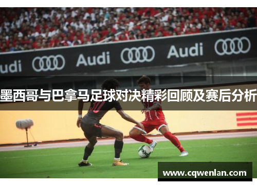 墨西哥与巴拿马足球对决精彩回顾及赛后分析