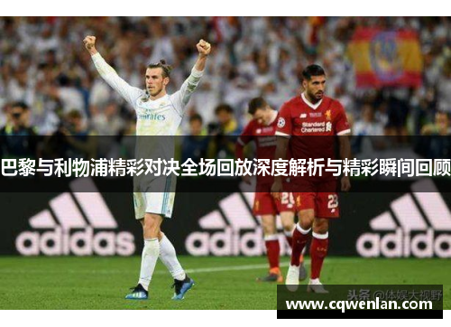 巴黎与利物浦精彩对决全场回放深度解析与精彩瞬间回顾