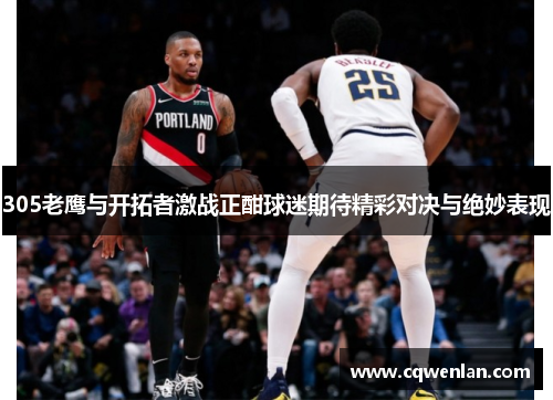 305老鹰与开拓者激战正酣球迷期待精彩对决与绝妙表现
