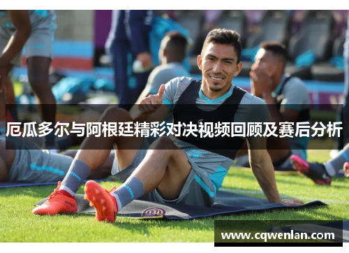 厄瓜多尔与阿根廷精彩对决视频回顾及赛后分析
