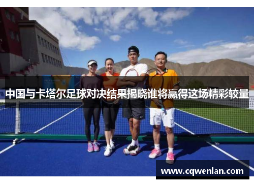中国与卡塔尔足球对决结果揭晓谁将赢得这场精彩较量